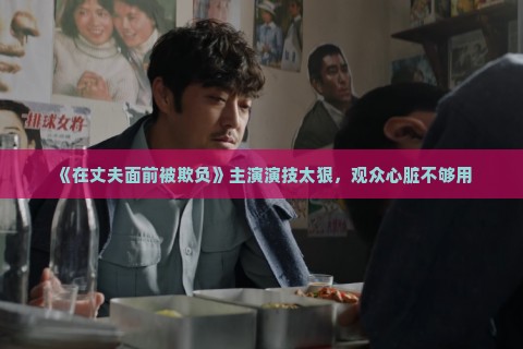 《在丈夫面前被欺负》主演演技太狠，观众心脏不够用