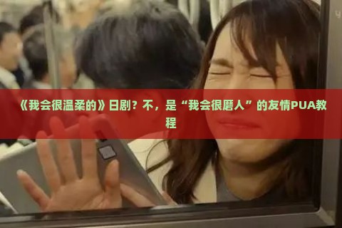 《我会很温柔的》日剧？不，是“我会很磨人”的友情PUA教程
