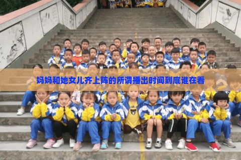 妈妈和她女儿齐上阵的所谓播出时间到底谁在看